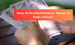 Hatay’da Merakla Bekleniyor! Maaşlar Ne Kadar Artacak?