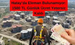 Hatay’da Eleman Bulunamıyor: 1500 TL Günlük Ücret Yetersiz Kaldı