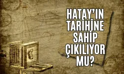 Hatay’ın Tarihine Sahip Çıkılıyor Mu?