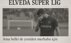 Elveda Süper Lig, ama belki de yeniden merhaba demek için