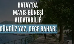 HATAY'DA MAYIS GÜNEŞİ ALDATABİLİR: GÜNDÜZ YAZ, GECE BAHAR!