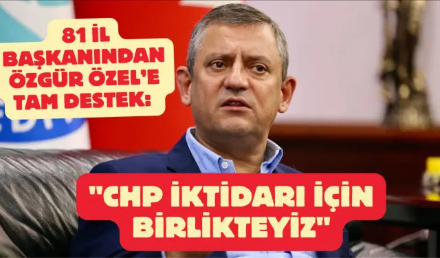 81 İl Başkanından Özgür Özel’e Tam Destek: "CHP İktidarı İçin Birlikteyiz"