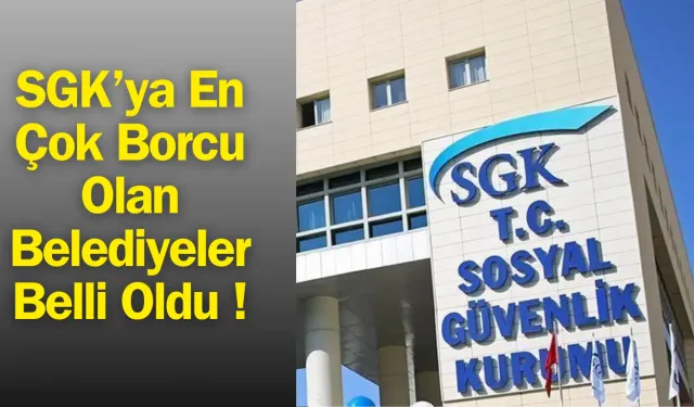 İşte SGK’ya En Çok Borcu Olan Belediyeler!