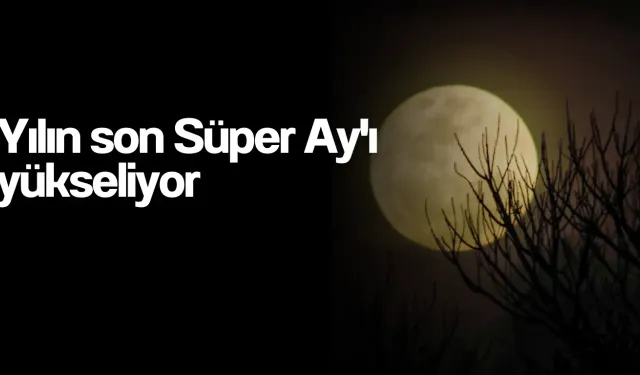 Yılın son Süper Ay'ı yükseliyor