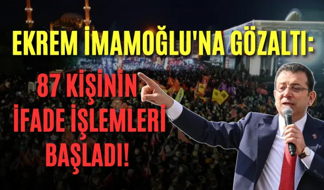 Ekrem İmamoğlu'na gözaltı: 87 kişinin ifade işlemleri başladı!