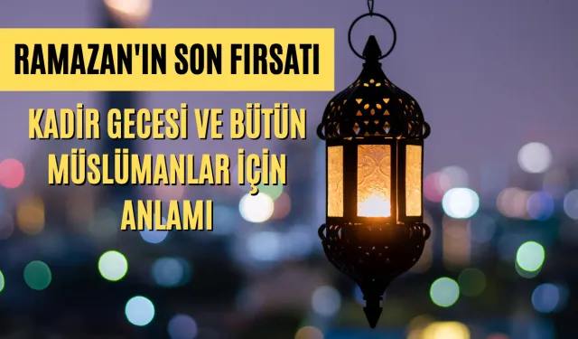 Ramazan'ın Son Fırsatı: Kadir Gecesi ve Bütün Müslümanlar İçin Anlamı