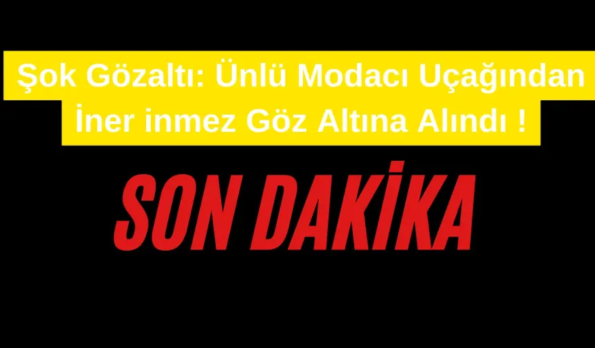 Şok Gözaltı: Ünlü Modacı Uçağından İner inmez Göz Altına Alındı !