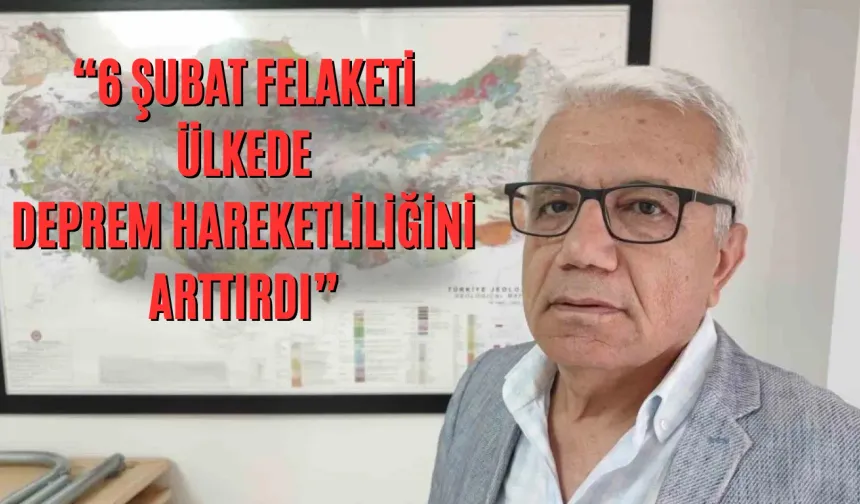 “6 Şubat Felaketi, Ülkede Deprem Hareketliliğini Arttırdı”