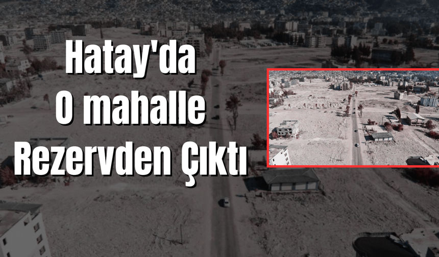 Hatay'da  O mahalle Rezervden Çıktı