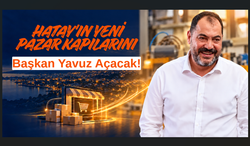 Hatay'ın Yeni Pazar Kapılarını Başkan Yavuz Açacak!